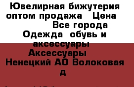 Ювелирная бижутерия оптом продажа › Цена ­ 10 000 - Все города Одежда, обувь и аксессуары » Аксессуары   . Ненецкий АО,Волоковая д.